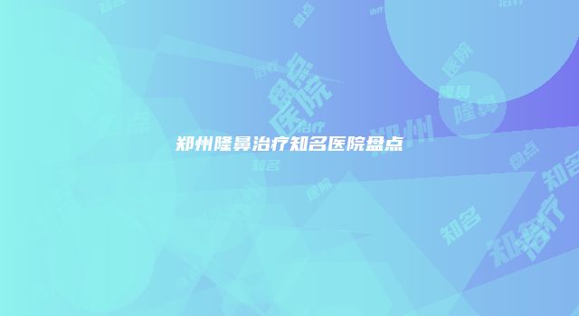郑州隆鼻治疗知名医院盘点