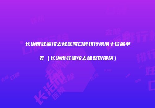 长治市妊娠纹去除医院口碑排行榜前十位名单表（长治市妊娠纹去除整形医院）