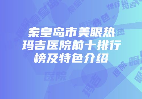 秦皇岛市美眼热玛吉医院前十排行榜及特色介绍