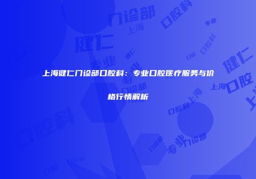 上海健仁门诊部口腔科：专业口腔医疗服务与价格行情解析