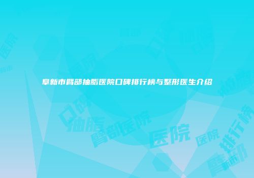 阜新市臂部抽脂医院口碑排行榜与整形医生介绍