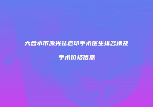 六盘水市激光祛痘印手术医生排名榜及手术价格信息