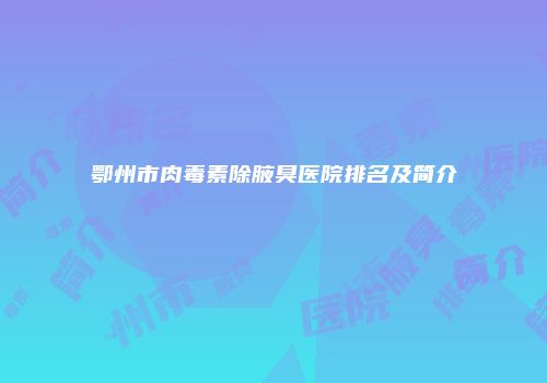 鄂州市肉毒素除腋臭医院排名及简介