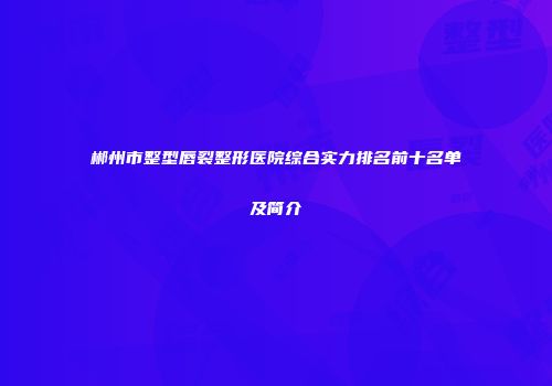 郴州市整型唇裂整形医院综合实力排名前十名单及简介