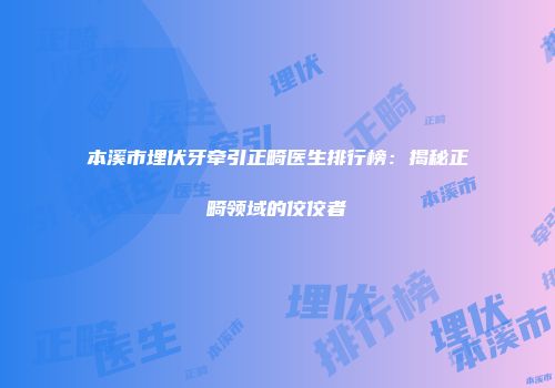 本溪市埋伏牙牵引正畸医生排行榜：揭秘正畸领域的佼佼者
