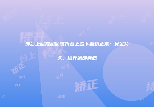 邢台上睑提肌肌腱折叠上睑下垂矫正术：安全持久，提升眼部美感