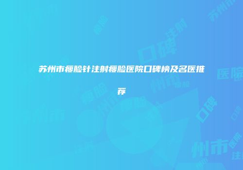 苏州市瘦脸针注射瘦脸医院口碑榜及名医推荐