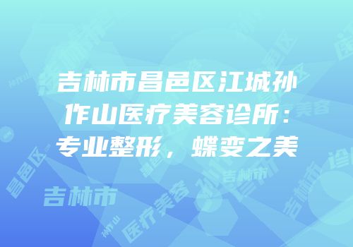 吉林市昌邑区江城孙作山医疗美容诊所：专业整形，蝶变之美