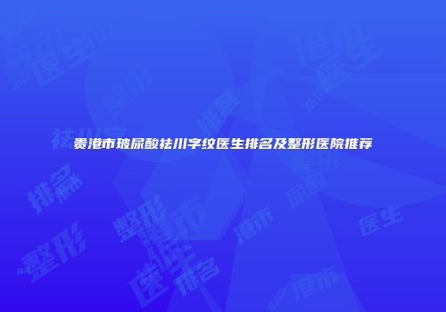 贵港市玻尿酸祛川字纹医生排名及整形医院推荐
