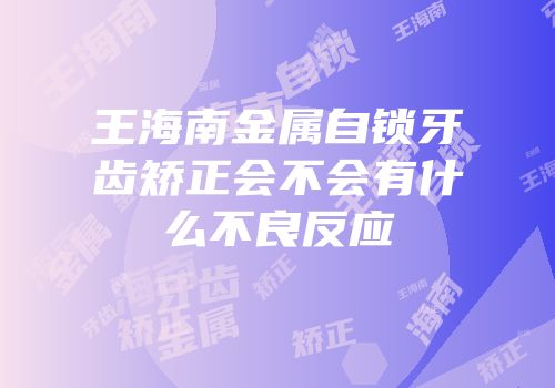 王海南金属自锁牙齿矫正会不会有什么不良反应