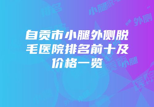 自贡市小腿外侧脱毛医院排名前十及价格一览