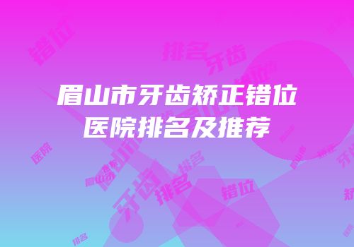 眉山市牙齿矫正错位医院排名及推荐