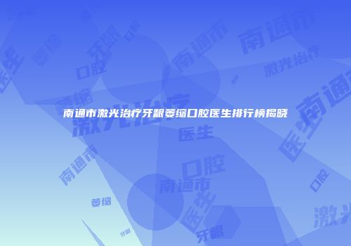南通市激光治疗牙龈萎缩口腔医生排行榜揭晓