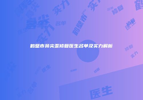 鹤壁市鼻尖歪修复医生名单及实力解析