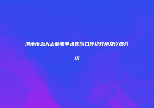 渭南市激光去脸毛手术医院口碑排行榜及详细介绍