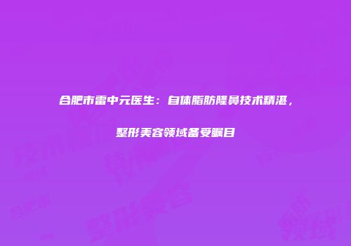 合肥市雷中元医生：自体脂肪隆鼻技术精湛，整形美容领域备受瞩目