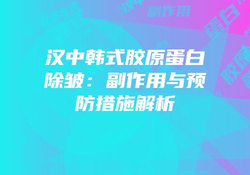 汉中韩式胶原蛋白除皱：副作用与预防措施解析