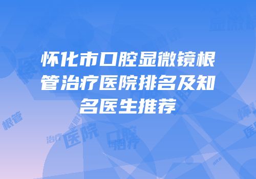 怀化市口腔显微镜根管治疗医院排名及知名医生推荐