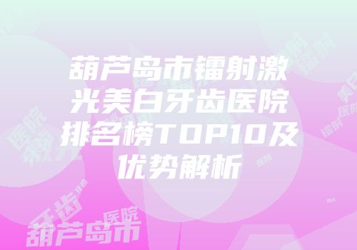 葫芦岛市镭射激光美白牙齿医院排名榜TOP10及优势解析
