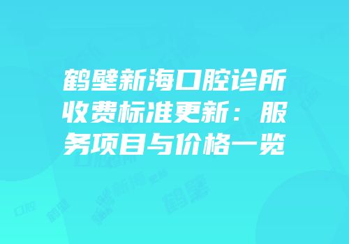 鹤壁新海口腔诊所收费标准更新：服务项目与价格一览