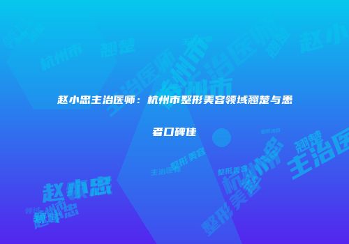 赵小忠主治医师：杭州市整形美容领域翘楚与患者口碑佳