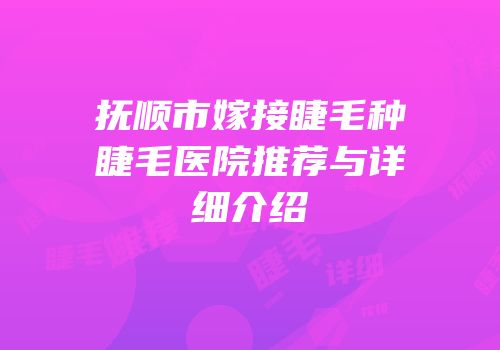 抚顺市嫁接睫毛种睫毛医院推荐与详细介绍
