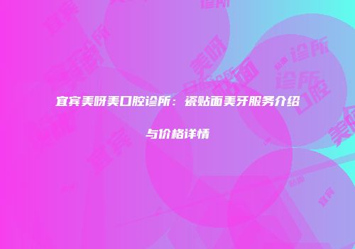 宜宾美呀美口腔诊所：瓷贴面美牙服务介绍与价格详情