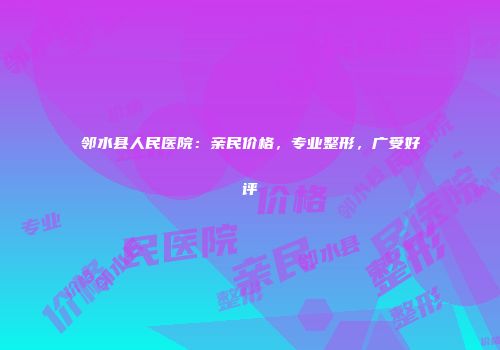 邻水县人民医院：亲民价格，专业整形，广受好评
