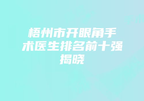 梧州市开眼角手术医生排名前十强揭晓