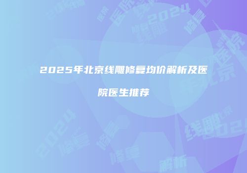 2025年北京线雕修复均价解析及医院医生推荐