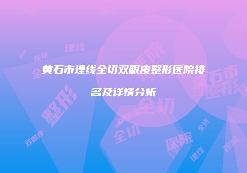 黄石市埋线全切双眼皮整形医院排名及详情分析