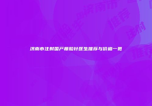 济南市注射国产瘦脸针医生推荐与价格一览