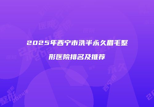 2025年西宁市洗半永久眉毛整形医院排名及推荐