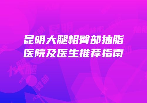 昆明大腿粗臀部抽脂医院及医生推荐指南