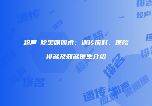 超声袪除黑眼圈术：遗传应对、医院排名及知名医生介绍