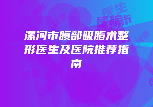 漯河市腹部吸脂术整形医生及医院推荐指南