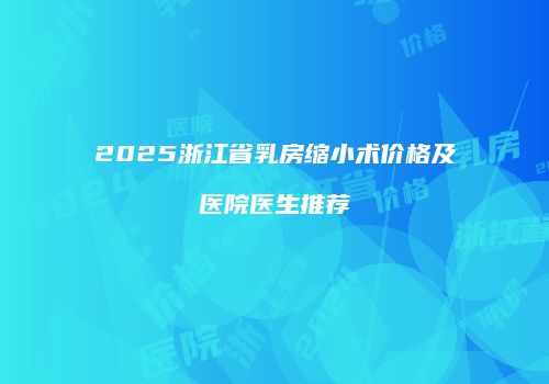 2025浙江省乳房缩小术价格及医院医生推荐