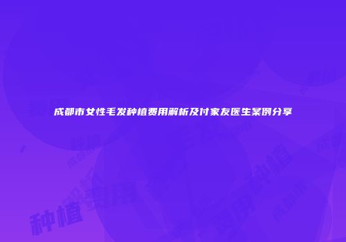 成都市女性毛发种植费用解析及付家友医生案例分享