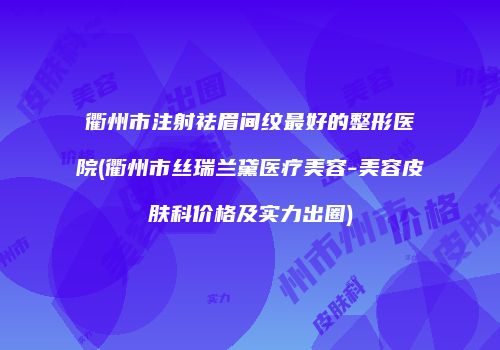衢州市注射祛眉间纹最好的整形医院(衢州市丝瑞兰黛医疗美容-美容皮肤科价格及实力出圈)