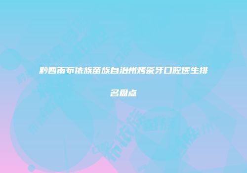 黔西南布依族苗族自治州烤瓷牙口腔医生排名盘点