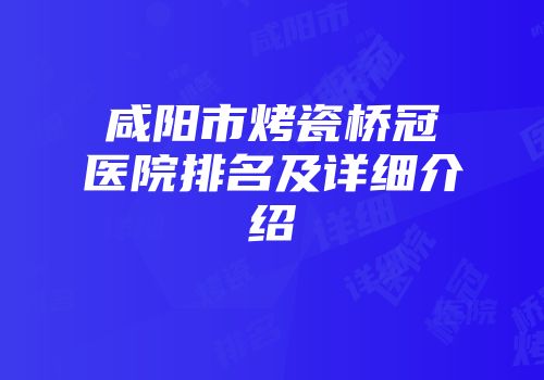 咸阳市烤瓷桥冠医院排名及详细介绍