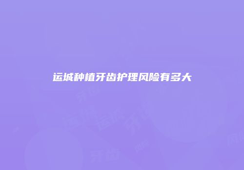 运城种植牙齿护理风险有多大