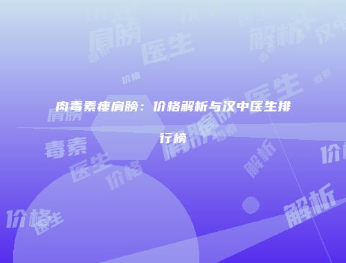 肉毒素瘦肩膀：价格解析与汉中医生排行榜