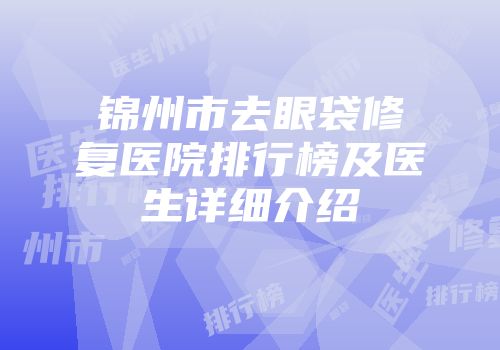 锦州市去眼袋修复医院排行榜及医生详细介绍