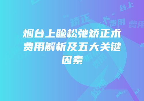 烟台上睑松弛矫正术费用解析及五大关键因素