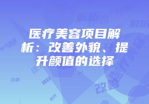 医疗美容项目解析：改善外貌、提升颜值的选择
