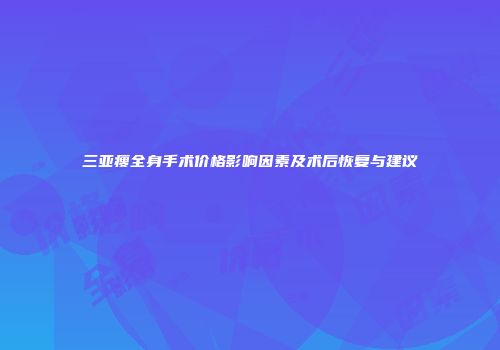 三亚瘦全身手术价格影响因素及术后恢复与建议