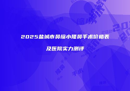 2025盐城市鼻缩小隆鼻手术价格表及医院实力测评