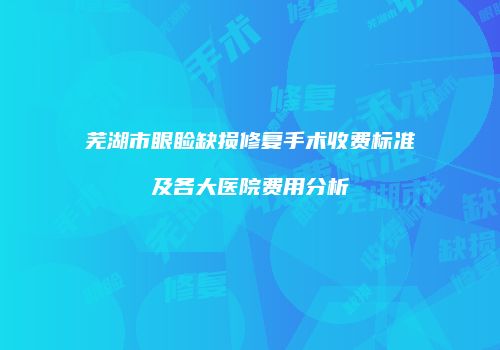 芜湖市眼睑缺损修复手术收费标准及各大医院费用分析
