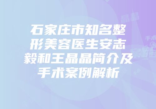 石家庄市知名整形美容医生安志毅和王晶晶简介及手术案例解析